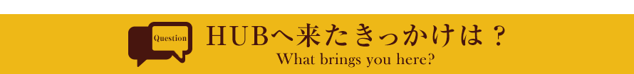 HUBへ来たきっかけは?What brings you here?